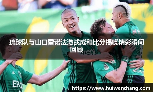 琉球队与山口雷诺法激战成和比分揭晓精彩瞬间回顾